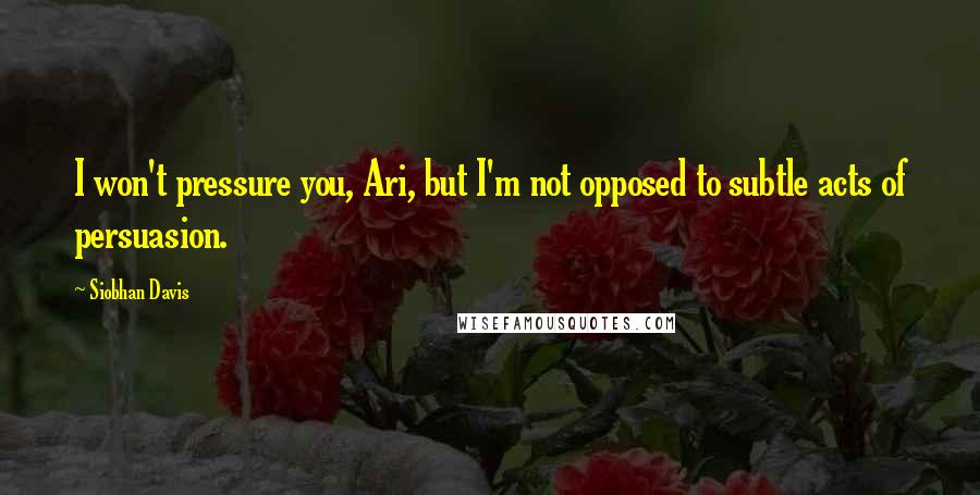 Siobhan Davis Quotes: I won't pressure you, Ari, but I'm not opposed to subtle acts of persuasion.