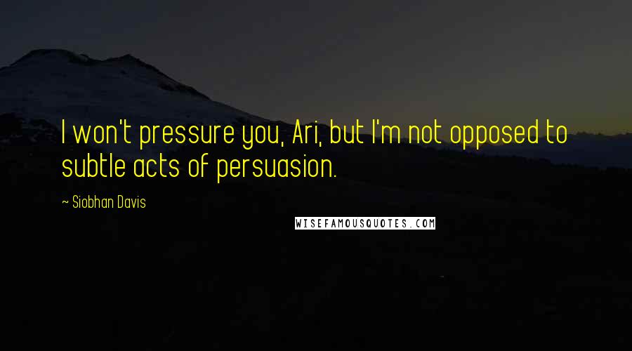 Siobhan Davis Quotes: I won't pressure you, Ari, but I'm not opposed to subtle acts of persuasion.