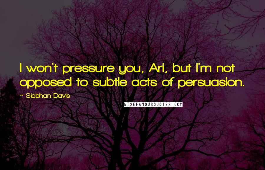 Siobhan Davis Quotes: I won't pressure you, Ari, but I'm not opposed to subtle acts of persuasion.