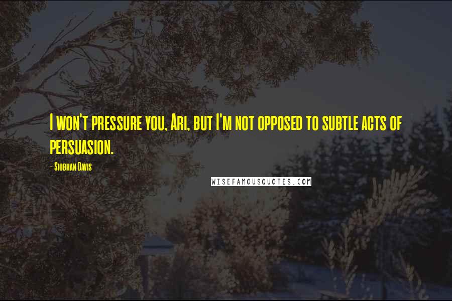 Siobhan Davis Quotes: I won't pressure you, Ari, but I'm not opposed to subtle acts of persuasion.