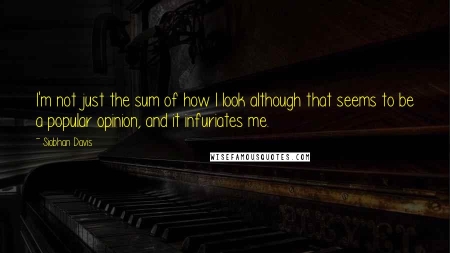 Siobhan Davis Quotes: I'm not just the sum of how I look although that seems to be a popular opinion, and it infuriates me.