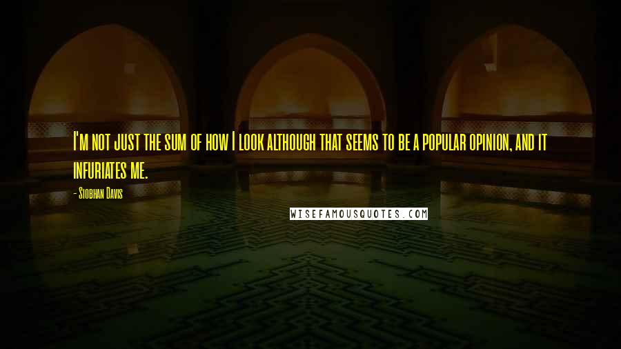 Siobhan Davis Quotes: I'm not just the sum of how I look although that seems to be a popular opinion, and it infuriates me.