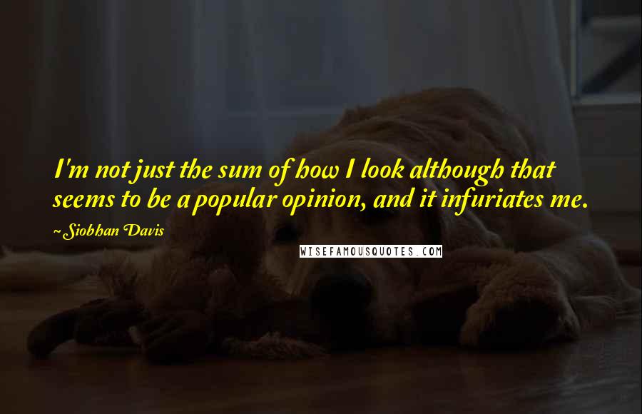 Siobhan Davis Quotes: I'm not just the sum of how I look although that seems to be a popular opinion, and it infuriates me.