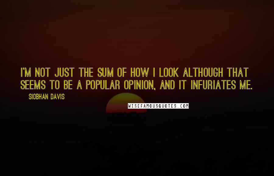 Siobhan Davis Quotes: I'm not just the sum of how I look although that seems to be a popular opinion, and it infuriates me.