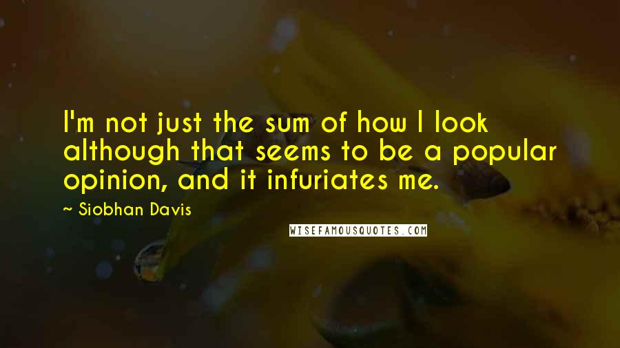 Siobhan Davis Quotes: I'm not just the sum of how I look although that seems to be a popular opinion, and it infuriates me.