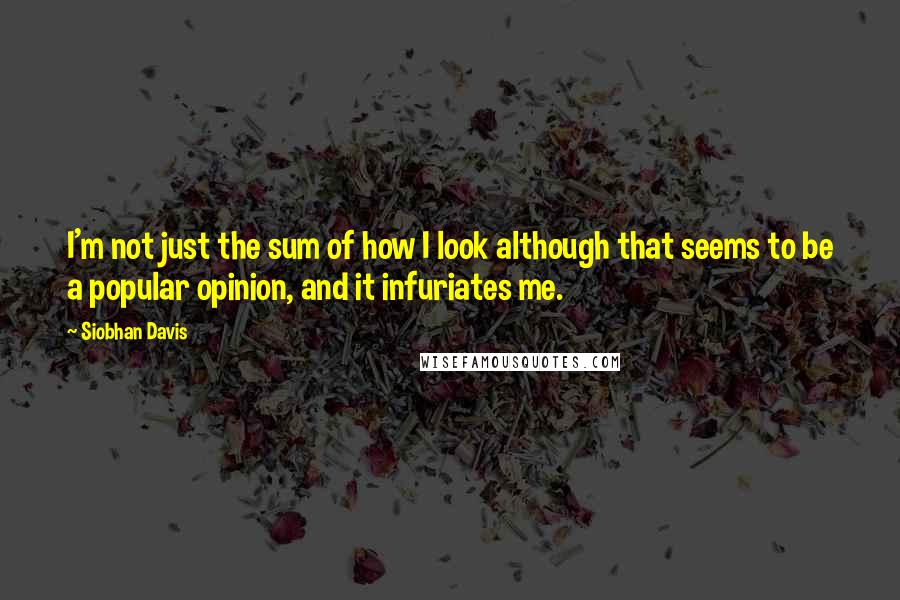 Siobhan Davis Quotes: I'm not just the sum of how I look although that seems to be a popular opinion, and it infuriates me.