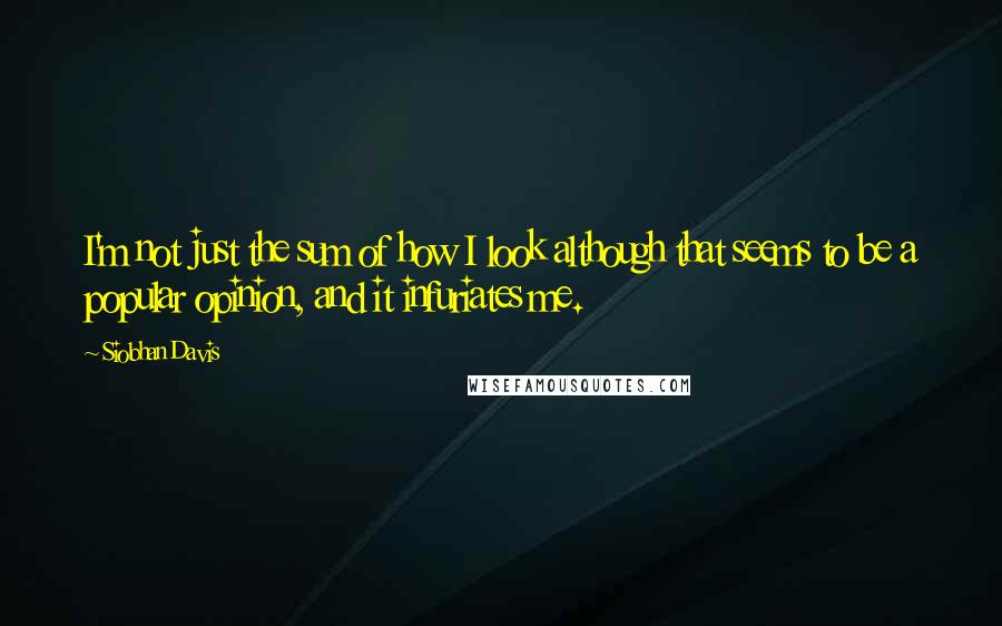 Siobhan Davis Quotes: I'm not just the sum of how I look although that seems to be a popular opinion, and it infuriates me.