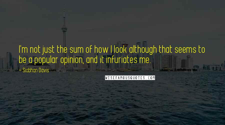 Siobhan Davis Quotes: I'm not just the sum of how I look although that seems to be a popular opinion, and it infuriates me.