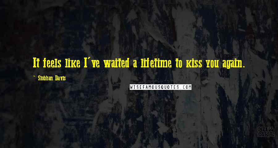 Siobhan Davis Quotes: It feels like I've waited a lifetime to kiss you again.