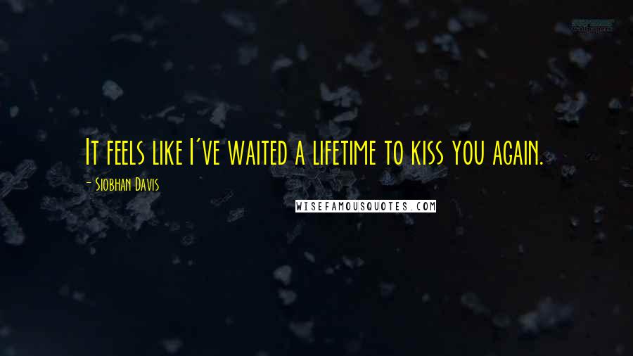 Siobhan Davis Quotes: It feels like I've waited a lifetime to kiss you again.