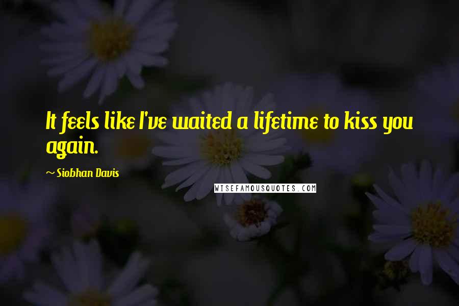 Siobhan Davis Quotes: It feels like I've waited a lifetime to kiss you again.