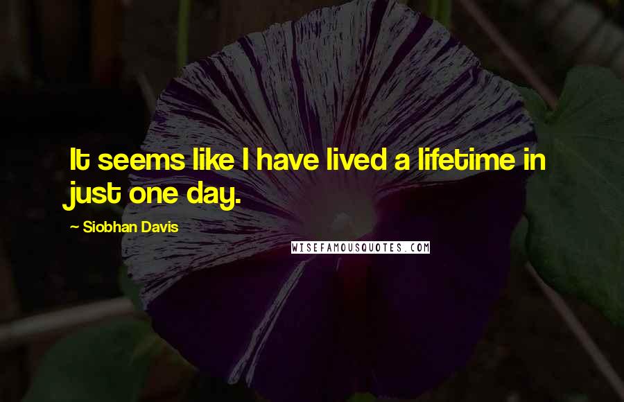 Siobhan Davis Quotes: It seems like I have lived a lifetime in just one day.