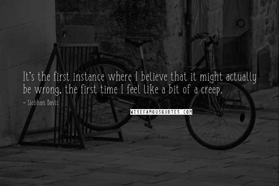 Siobhan Davis Quotes: It's the first instance where I believe that it might actually be wrong, the first time I feel like a bit of a creep.