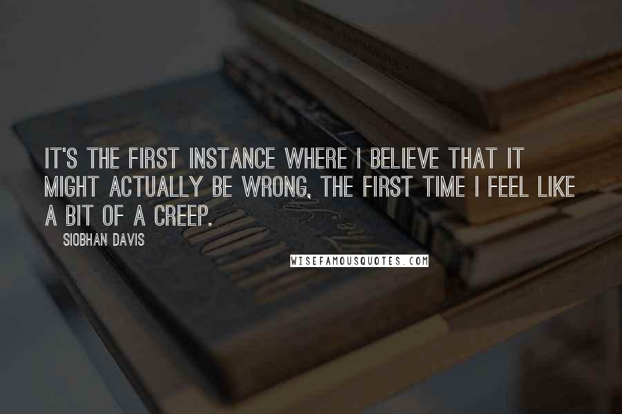 Siobhan Davis Quotes: It's the first instance where I believe that it might actually be wrong, the first time I feel like a bit of a creep.