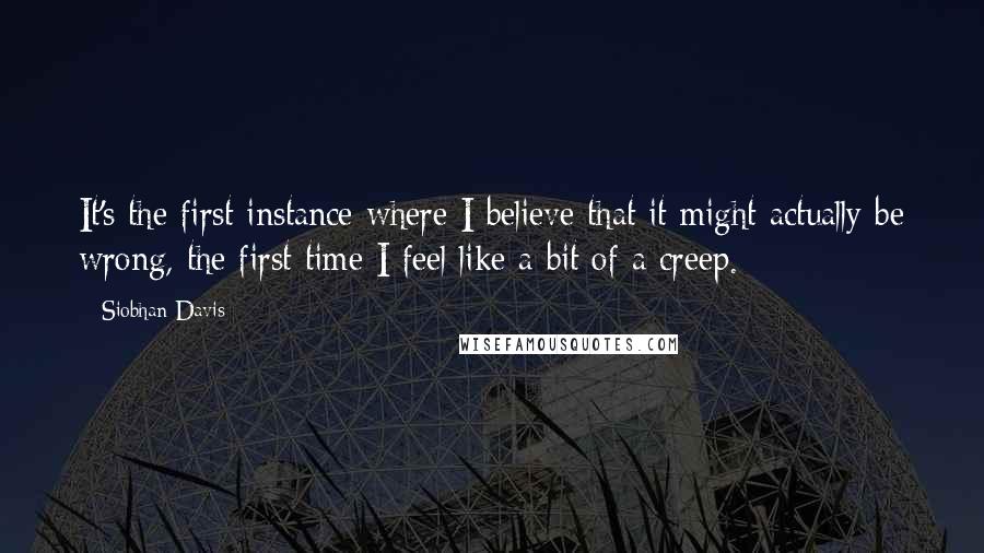 Siobhan Davis Quotes: It's the first instance where I believe that it might actually be wrong, the first time I feel like a bit of a creep.