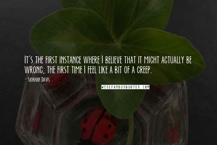 Siobhan Davis Quotes: It's the first instance where I believe that it might actually be wrong, the first time I feel like a bit of a creep.