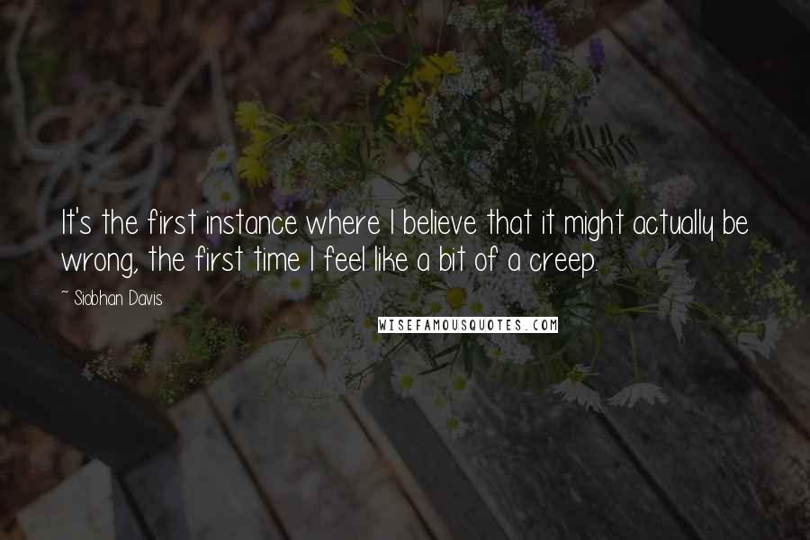 Siobhan Davis Quotes: It's the first instance where I believe that it might actually be wrong, the first time I feel like a bit of a creep.