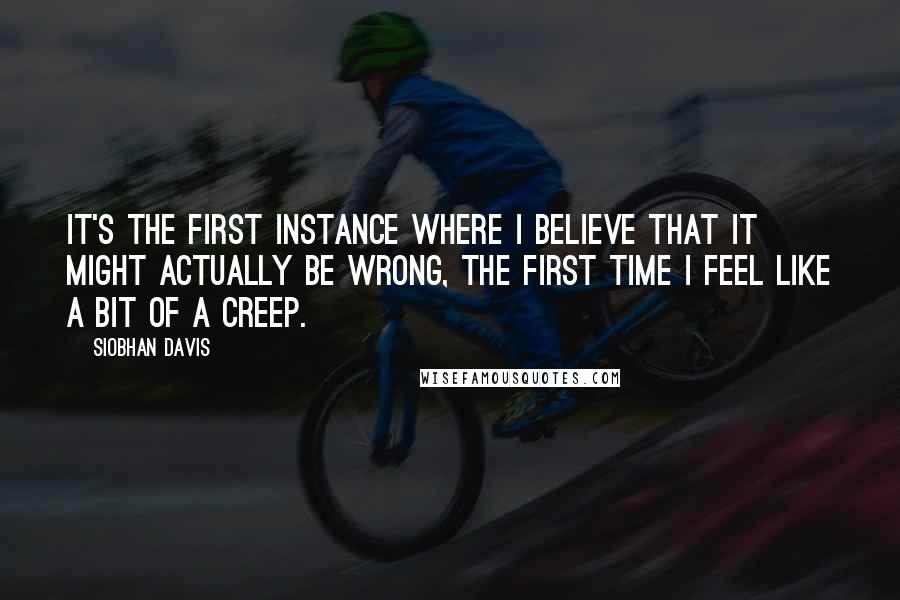 Siobhan Davis Quotes: It's the first instance where I believe that it might actually be wrong, the first time I feel like a bit of a creep.