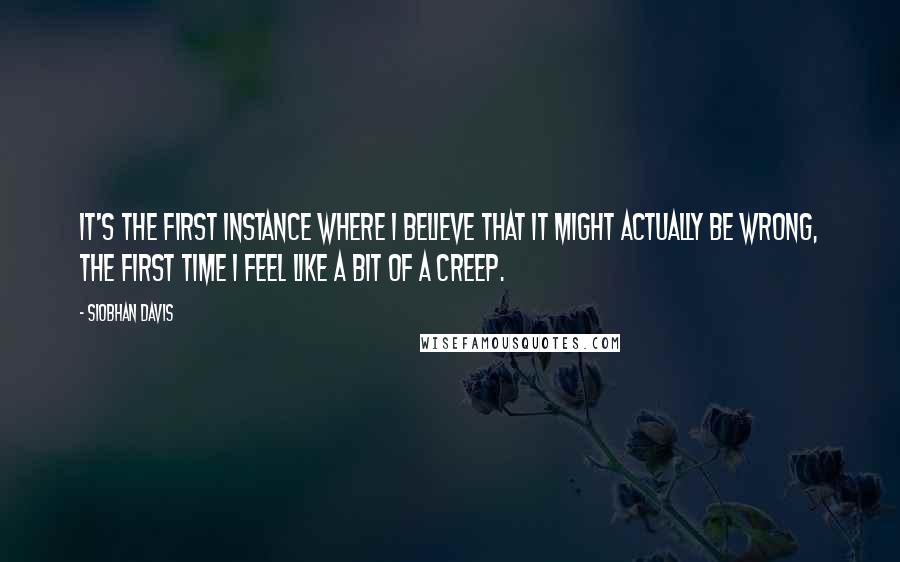 Siobhan Davis Quotes: It's the first instance where I believe that it might actually be wrong, the first time I feel like a bit of a creep.