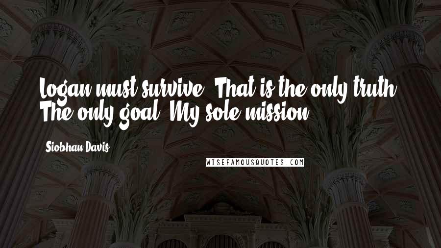 Siobhan Davis Quotes: Logan must survive. That is the only truth. The only goal. My sole mission.