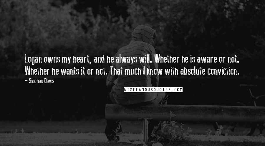 Siobhan Davis Quotes: Logan owns my heart, and he always will. Whether he is aware or not. Whether he wants it or not. That much I know with absolute conviction.