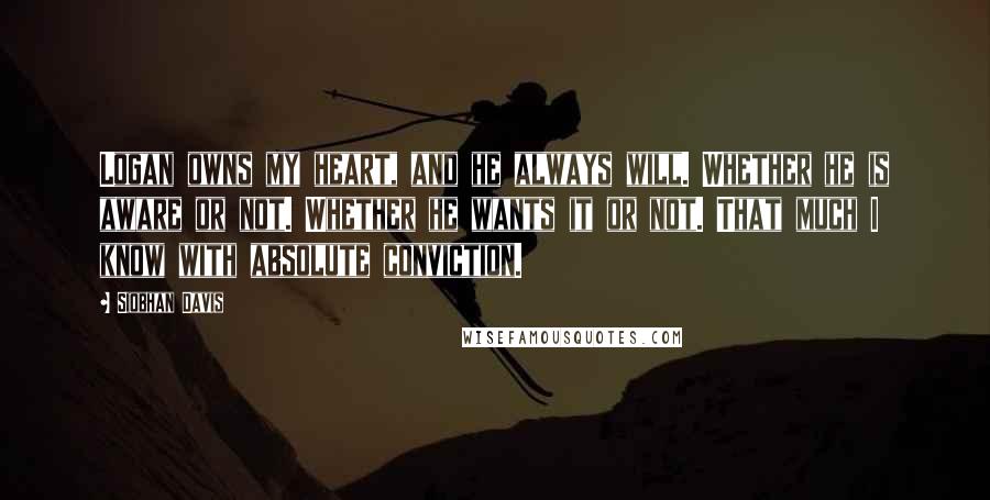 Siobhan Davis Quotes: Logan owns my heart, and he always will. Whether he is aware or not. Whether he wants it or not. That much I know with absolute conviction.