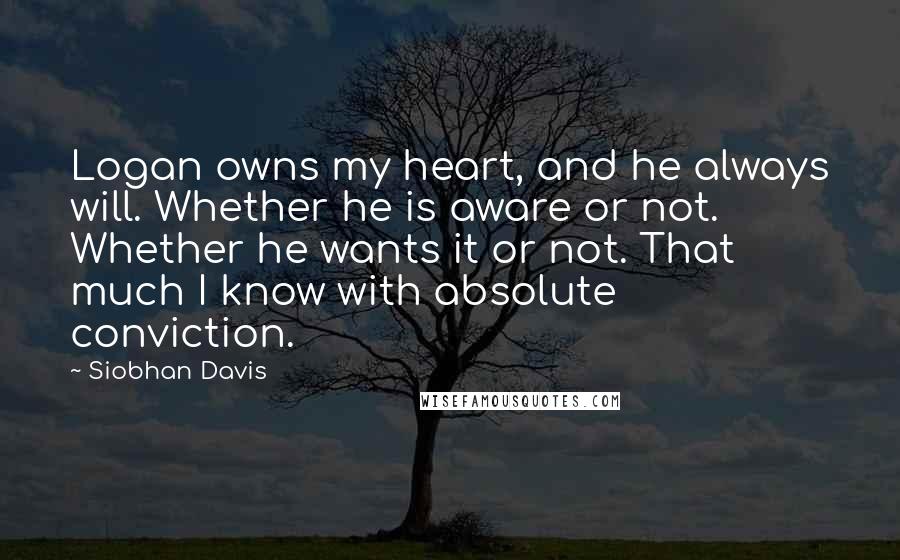 Siobhan Davis Quotes: Logan owns my heart, and he always will. Whether he is aware or not. Whether he wants it or not. That much I know with absolute conviction.