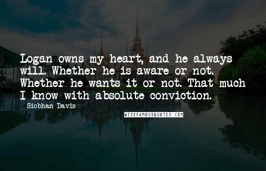 Siobhan Davis Quotes: Logan owns my heart, and he always will. Whether he is aware or not. Whether he wants it or not. That much I know with absolute conviction.