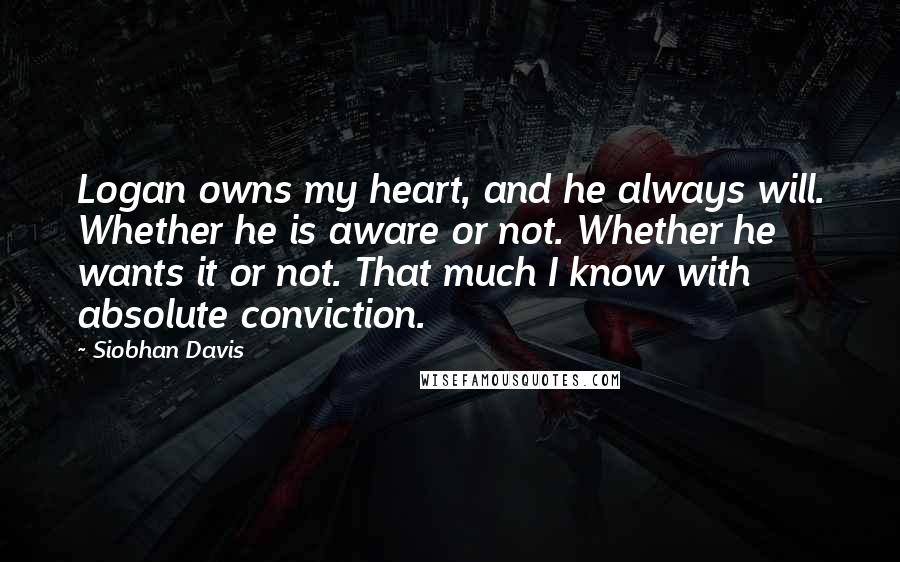 Siobhan Davis Quotes: Logan owns my heart, and he always will. Whether he is aware or not. Whether he wants it or not. That much I know with absolute conviction.