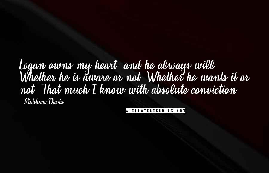 Siobhan Davis Quotes: Logan owns my heart, and he always will. Whether he is aware or not. Whether he wants it or not. That much I know with absolute conviction.