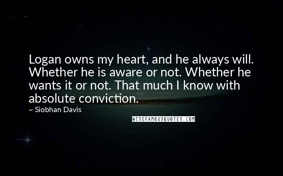 Siobhan Davis Quotes: Logan owns my heart, and he always will. Whether he is aware or not. Whether he wants it or not. That much I know with absolute conviction.