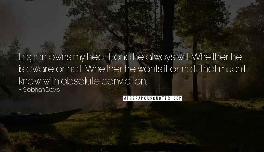 Siobhan Davis Quotes: Logan owns my heart, and he always will. Whether he is aware or not. Whether he wants it or not. That much I know with absolute conviction.