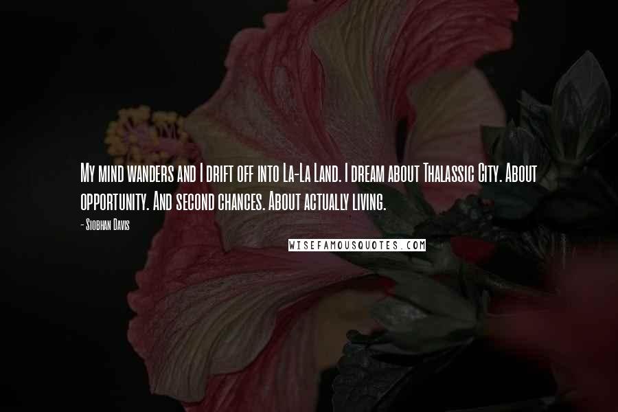 Siobhan Davis Quotes: My mind wanders and I drift off into La-La Land. I dream about Thalassic City. About opportunity. And second chances. About actually living.