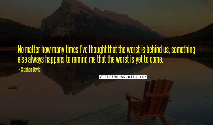 Siobhan Davis Quotes: No matter how many times I've thought that the worst is behind us, something else always happens to remind me that the worst is yet to come.