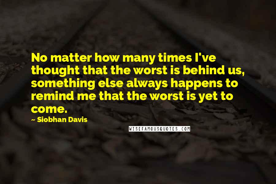 Siobhan Davis Quotes: No matter how many times I've thought that the worst is behind us, something else always happens to remind me that the worst is yet to come.