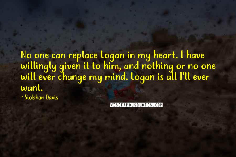 Siobhan Davis Quotes: No one can replace Logan in my heart. I have willingly given it to him, and nothing or no one will ever change my mind. Logan is all I'll ever want.