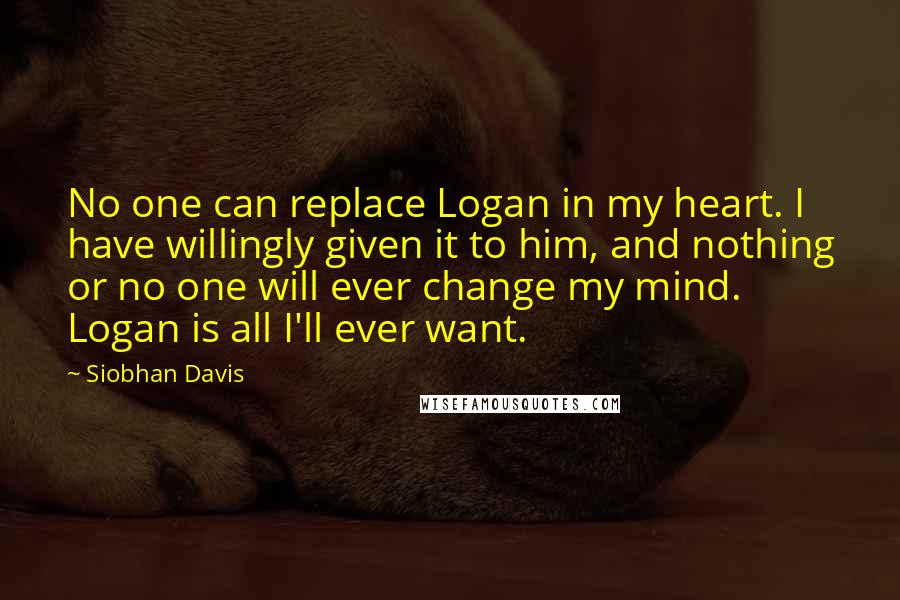 Siobhan Davis Quotes: No one can replace Logan in my heart. I have willingly given it to him, and nothing or no one will ever change my mind. Logan is all I'll ever want.