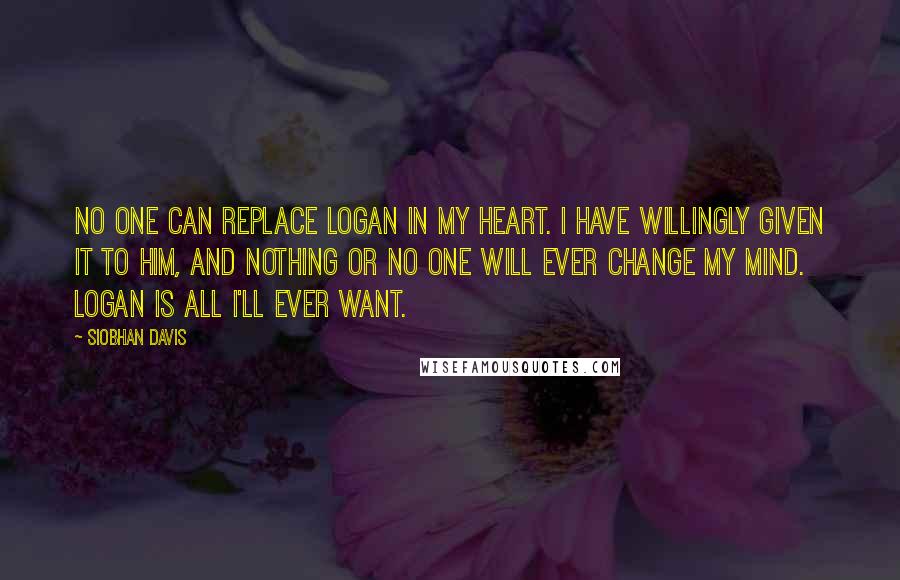 Siobhan Davis Quotes: No one can replace Logan in my heart. I have willingly given it to him, and nothing or no one will ever change my mind. Logan is all I'll ever want.