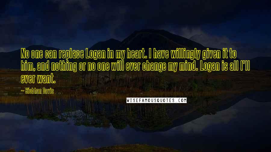 Siobhan Davis Quotes: No one can replace Logan in my heart. I have willingly given it to him, and nothing or no one will ever change my mind. Logan is all I'll ever want.