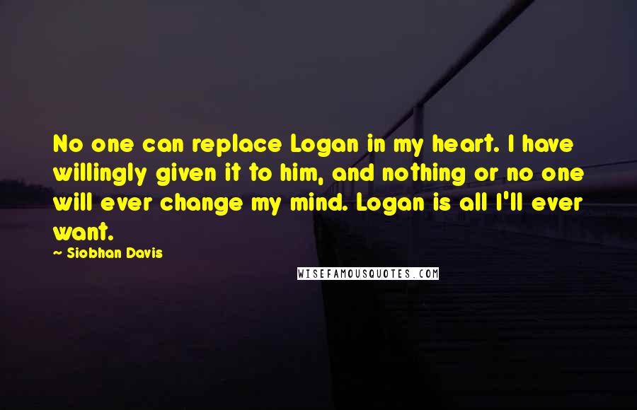Siobhan Davis Quotes: No one can replace Logan in my heart. I have willingly given it to him, and nothing or no one will ever change my mind. Logan is all I'll ever want.