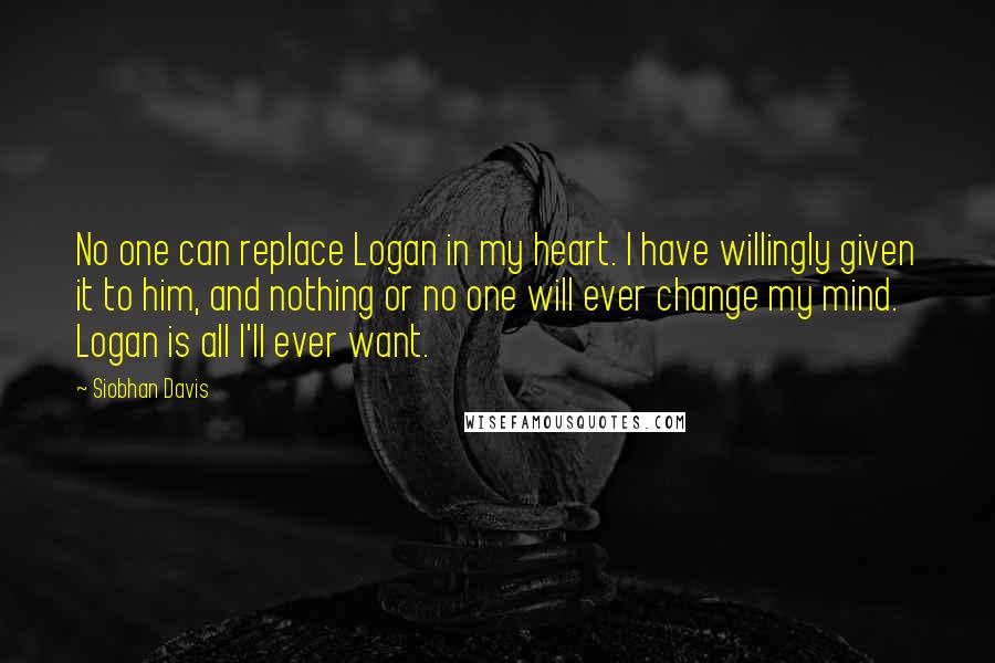 Siobhan Davis Quotes: No one can replace Logan in my heart. I have willingly given it to him, and nothing or no one will ever change my mind. Logan is all I'll ever want.