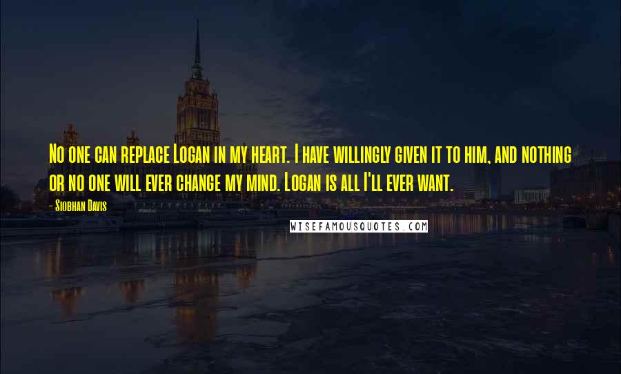 Siobhan Davis Quotes: No one can replace Logan in my heart. I have willingly given it to him, and nothing or no one will ever change my mind. Logan is all I'll ever want.