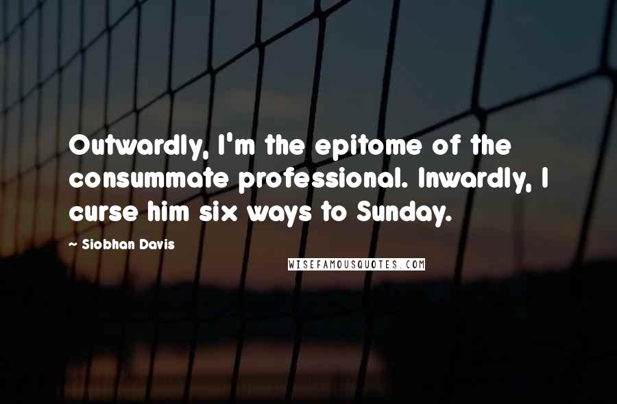 Siobhan Davis Quotes: Outwardly, I'm the epitome of the consummate professional. Inwardly, I curse him six ways to Sunday.