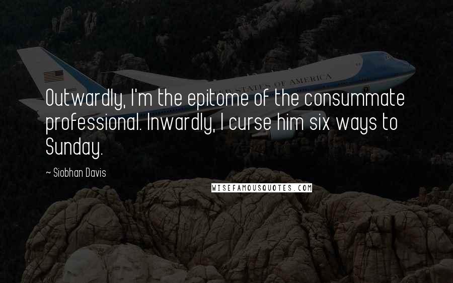 Siobhan Davis Quotes: Outwardly, I'm the epitome of the consummate professional. Inwardly, I curse him six ways to Sunday.