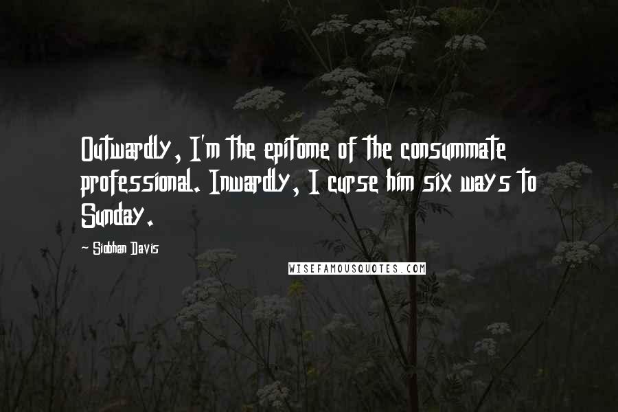 Siobhan Davis Quotes: Outwardly, I'm the epitome of the consummate professional. Inwardly, I curse him six ways to Sunday.