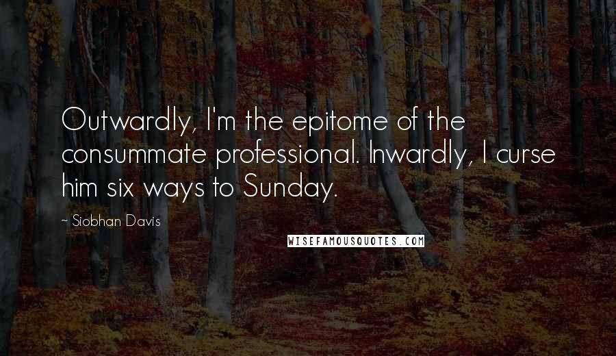 Siobhan Davis Quotes: Outwardly, I'm the epitome of the consummate professional. Inwardly, I curse him six ways to Sunday.