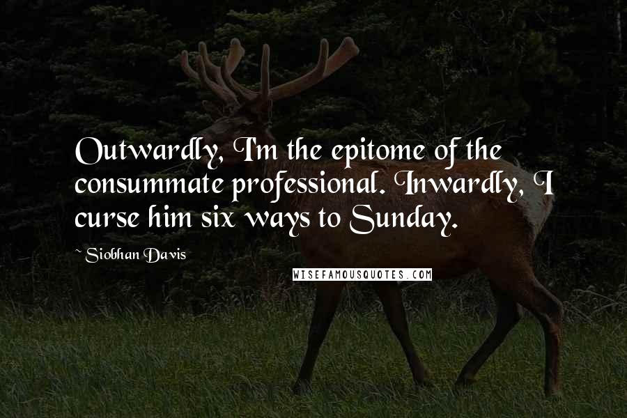 Siobhan Davis Quotes: Outwardly, I'm the epitome of the consummate professional. Inwardly, I curse him six ways to Sunday.