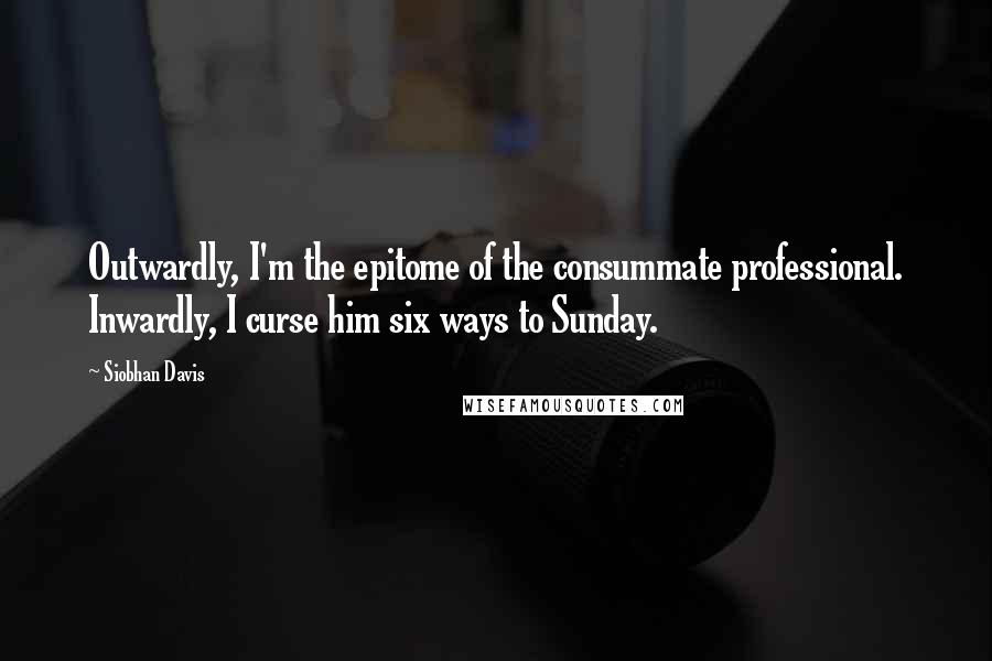 Siobhan Davis Quotes: Outwardly, I'm the epitome of the consummate professional. Inwardly, I curse him six ways to Sunday.