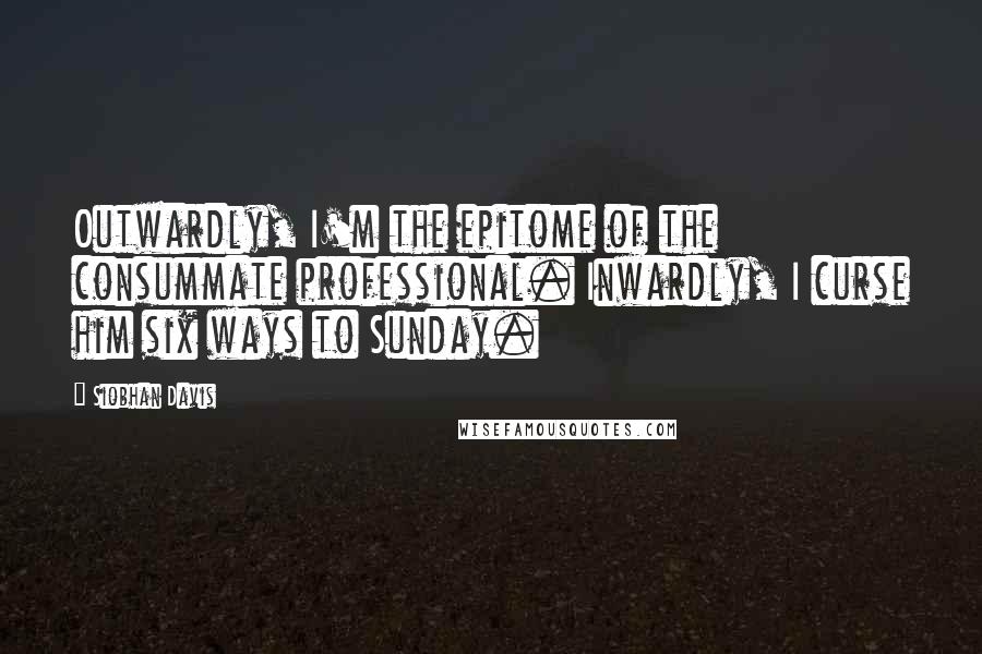 Siobhan Davis Quotes: Outwardly, I'm the epitome of the consummate professional. Inwardly, I curse him six ways to Sunday.