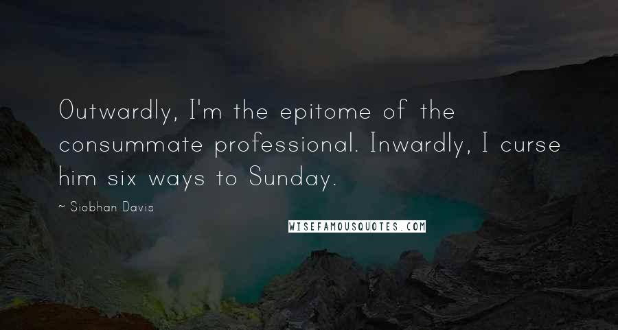 Siobhan Davis Quotes: Outwardly, I'm the epitome of the consummate professional. Inwardly, I curse him six ways to Sunday.